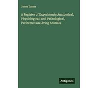 A Register of Experiments Anatomical, Physiological, and Pathological, Performed on Living Animals