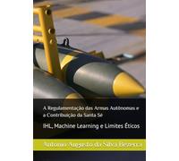 A Regulamentação das Armas Autônomas e a Contribuição da Santa Sé: IHL, Machine Learning e Limites Éticos