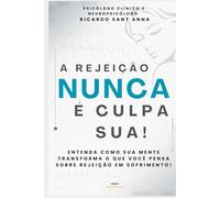 A REJEIÇÃO NUNCA ÉCULPA SUA!: Entenda como sua mente transforma o que você pensa sobre rejeição em sofrimento!