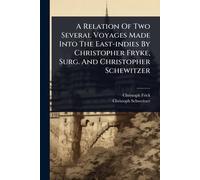 A Relation Of Two Several Voyages Made Into The East-indies By Christopher Fryke, Surg. And Christopher Schewitzer