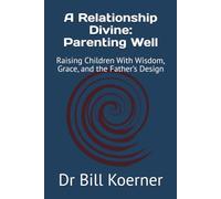 A Relationship Divine: Parenting Well: Raising Children With Wisdom, Grace, and the Father’s Design