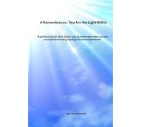 A Remembrance: You Are the Light Within: A spiritual guide that allows you to remember who you are as a spiritual being having a human experience