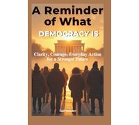 A Reminder of What Democracy Is: Clarity, Courage, and Everyday Action for a Stronger Future