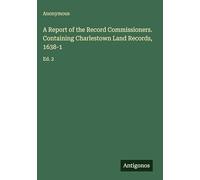 A Report of the Record Commissioners. Containing Charlestown Land Records, 1638-1: Ed. 2