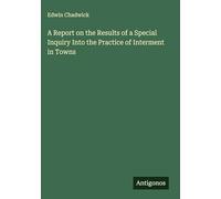 A Report on the Results of a Special Inquiry Into the Practice of Interment in Towns