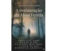 A Restauração da Alma Ferida: Você não pode mudar o seu passado, mas pode livrar-se das memórias amargas.