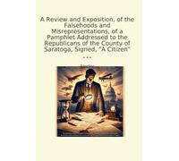 A Review and Exposition, of the Falsehoods and Misrepresentations, of a Pamphlet Addressed to the Republicans of the County of Saratoga, Signed, "A Citizen"