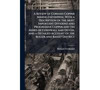A Review of Cornish Copper Mining Enterprise, With a Description of the Most Important Dividend and Progressive Copper and tin Mines of Cornwall and Devon, and a Detailed Account of the Buller and Basset District