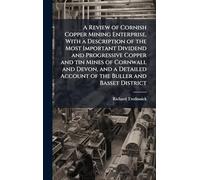 A Review of Cornish Copper Mining Enterprise, With a Description of the Most Important Dividend and Progressive Copper and tin Mines of Cornwall and Devon, and a Detailed Account of the Buller and Basset District