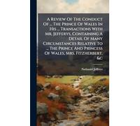 A Review Of The Conduct Of ... The Prince Of Wales In His ... Transactions With Mr. Jefferys, Containing A Detail Of Many Circumstances Relative To ... The Prince And Princess Of Wales, Mrs. Fitzherbert, &c