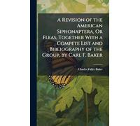 A Revision of the American Siphonaptera, Or Fleas, Together With a Compete List and Bibliography of the Group, by Carl F. Baker
