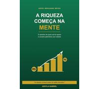 A Riqueza Começa Na Mente: O caminho de quem sai do aperto e constrói patrimônio com método