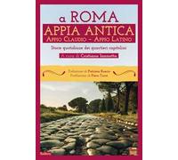 A Roma. Appia Antica. Appio Claudio-Appio Latino. Storie quotidiane dei quartieri capitolini