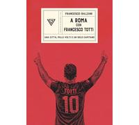 A Roma con Francesco Totti. Una città, mille volti e un solo capitano