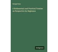 A Rudimentary and Practical Treatise on Perspective for Beginners