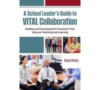 A School Leader's Guide to Vital Collaboration: Building and Sustaining PLC Systems That Improve Teaching and Learning
