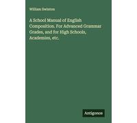 A School Manual of English Composition. For Advanced Grammar Grades, and for High Schools, Academies, etc.