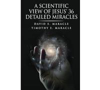 A Scientific Perspective of the 36 Recorded Miracles of Jesus: Analyzing the 36 Miracles of Jesus Through a Scientific Lens.