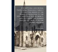 A Scriptural and Moral Catechism, Designed Chiefly to Lead the Minds of the Rising Generation to the Love and Practice of Mercy, and to Expose the Horrid Nature of Cruelty to the Dumb Creation