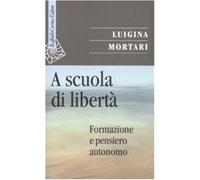 A scuola di libertà. Formazione e pensiero autonomo - Mortari Luigina