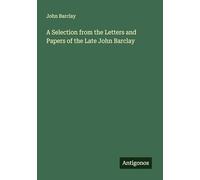 A Selection from the Letters and Papers of the Late John Barclay