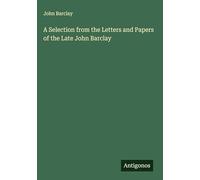 A Selection from the Letters and Papers of the Late John Barclay