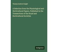 A Selection from the Physiological and Horticultural Papers, Published in the Transactions of the Royal and Horticultural Societies