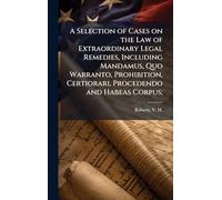 A Selection of Cases on the Law of Extraordinary Legal Remedies, Including Mandamus, Quo Warranto, Prohibition, Certiorari, Procedendo and Habeas Corpus;