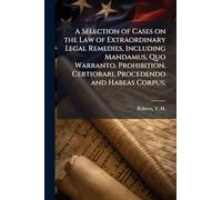A Selection of Cases on the Law of Extraordinary Legal Remedies, Including Mandamus, Quo Warranto, Prohibition, Certiorari, Procedendo and Habeas Corpus;