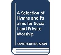 A Selection of Hymns and Psalms for Social and Private Worship