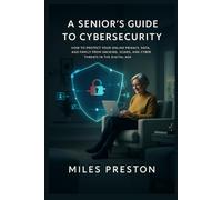 A Senior’s Guide to Cybersecurity: How to Protect Your Online Privacy, Data, and Family from Hacking, Scams, and Cyber Threats in the Digital Age