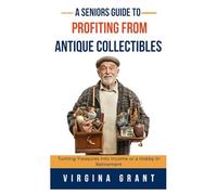 A Seniors Guide to Profiting from Antique Collectibles: Turning Treasures Into Income or a Hobby In Retirement