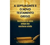 A SEPTUAGINTE E O NOVO TESTAMENTO GREGO: Rastreando as raízes antigas das escrituras cristãs