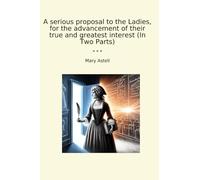 A serious proposal to the Ladies, for the advancement of their true and greatest interest (In Two Parts)