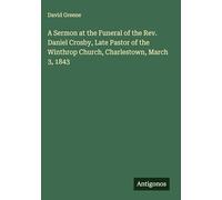 A Sermon at the Funeral of the Rev. Daniel Crosby, Late Pastor of the Winthrop Church, Charlestown, March 3, 1843