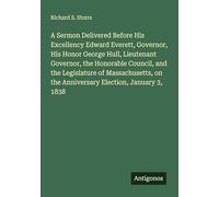 A Sermon Delivered Before His Excellency Edward Everett, Governor, His Honor George Hull, Lieutenant Governor, the Honorable Council, and the ... on the Anniversary Election, January 3, 1838