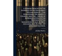 A Sermon Preach'd In The Audience Of His Excellency William Shirley, ... The Honourable His Majesty's Council, And The ... House Of Representatives, Of The Province Of The Massachusetts-bay, In New-england. May 29, 1754. ... By Jonathan Mayhew,