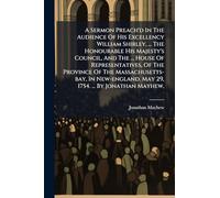 A Sermon Preach'd In The Audience Of His Excellency William Shirley, ... The Honourable His Majesty's Council, And The ... House Of Representatives, Of The Province Of The Massachusetts-bay, In New-england. May 29, 1754. ... By Jonathan Mayhew,