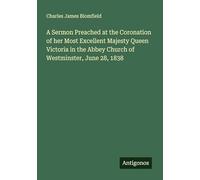 A Sermon Preached at the Coronation of her Most Excellent Majesty Queen Victoria in the Abbey Church of Westminster, June 28, 1838