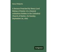 A Sermon Preached By Henry Lord Bishop of Exeter: At a General ordination Holden in the Cathedral Church of Exeter, On Sunday, September 24, 1843