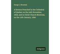 A Sermon Preached in the Cathedral of Quebec on the 24th November, 1839, and in Christ Church Montreal, on the 12th January, 1840