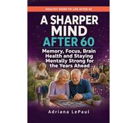 A Sharper Mind After 60: Memory, Focus, Brain Health and Staying Mentally Strong for the Years Ahead