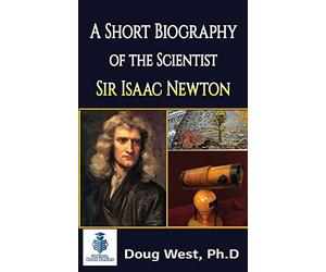 A Short Biography of the Scientist Sir Isaac Newton: Volume 1