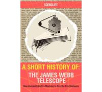 A Short History of... The James Webb Telescope: How Humanity Built a Machine to See the First Galaxies
