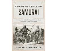 A Short History of the Samurai: An Accessible Guide to Japan’s Warrior Class, Their Code, Power and Legacy