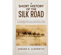 A Short History of the Silk Road: An Accessible Guide to the Trade Routes, Cultures and Exchanges That Connected the Ancient World