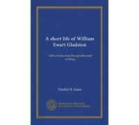 A short life of William Ewart Gladston: with extracts from his speeches and writings