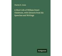 A Short Life of William Ewart Gladstone, with Extracts from his Speeches and Writings