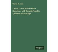 A Short Life of William Ewart Gladstone, with Extracts from his Speeches and Writings