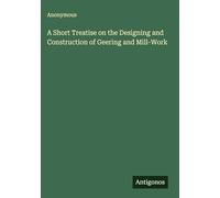 A Short Treatise on the Designing and Construction of Geering and Mill-Work